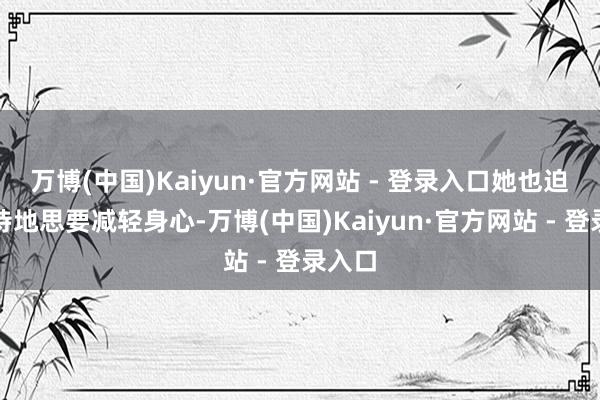 万博(中国)Kaiyun·官方网站 - 登录入口她也迫不足待地思要减轻身心-万博(中国)Kaiyun·官方网站 - 登录入口