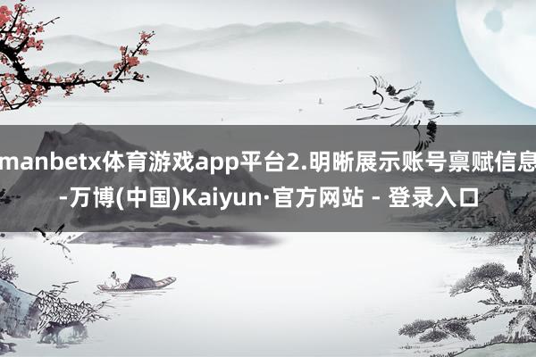 manbetx体育游戏app平台2.明晰展示账号禀赋信息-万博(中国)Kaiyun·官方网站 - 登录入口