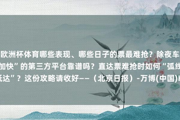 欧洲杯体育哪些表现、哪些日子的票最难抢？除夜车票需在哪天预购？费钱“加快”的第三方平台靠谱吗？直达票难抢时如何“弧线抵达”？这份攻略请收好——（北京日报）-万博(中国)Kaiyun·官方网站 - 登录入口