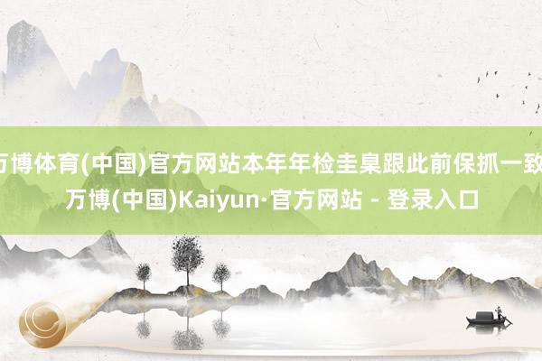 万博体育(中国)官方网站本年年检圭臬跟此前保抓一致-万博(中国)Kaiyun·官方网站 - 登录入口