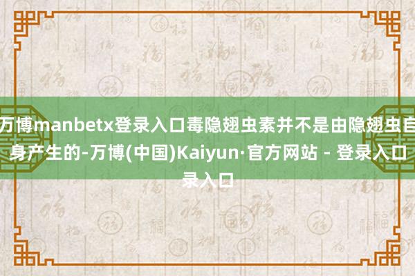 万博manbetx登录入口毒隐翅虫素并不是由隐翅虫自身产生的-万博(中国)Kaiyun·官方网站 - 登录入口