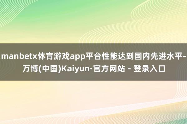 manbetx体育游戏app平台性能达到国内先进水平-万博(中国)Kaiyun·官方网站 - 登录入口