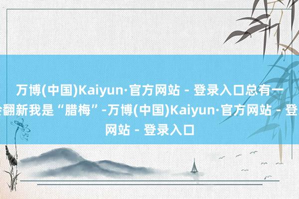 万博(中国)Kaiyun·官方网站 - 登录入口总有一又友会翻新我是“腊梅”-万博(中国)Kaiyun·官方网站 - 登录入口