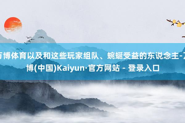 万博体育以及和这些玩家组队、蜿蜒受益的东说念主-万博(中国)Kaiyun·官方网站 - 登录入口
