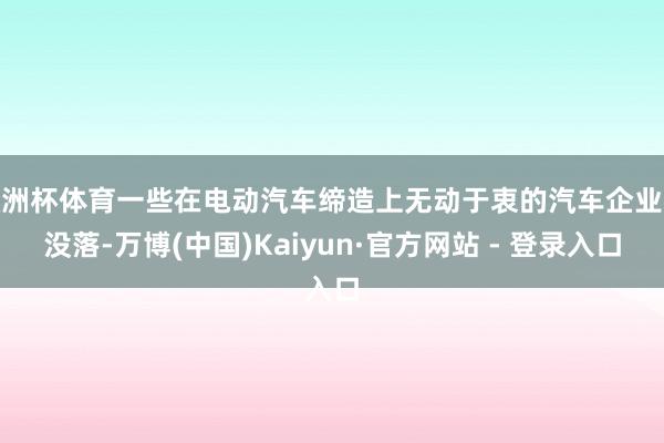 欧洲杯体育一些在电动汽车缔造上无动于衷的汽车企业将没落-万博(中国)Kaiyun·官方网站 - 登录入口